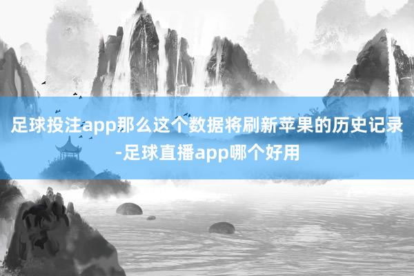 足球投注app那么这个数据将刷新苹果的历史记录-足球直播app哪个好用