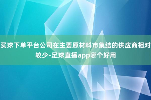 买球下单平台公司在主要原材料市集结的供应商相对较少-足球直播app哪个好用
