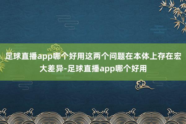 足球直播app哪个好用这两个问题在本体上存在宏大差异-足球直播app哪个好用