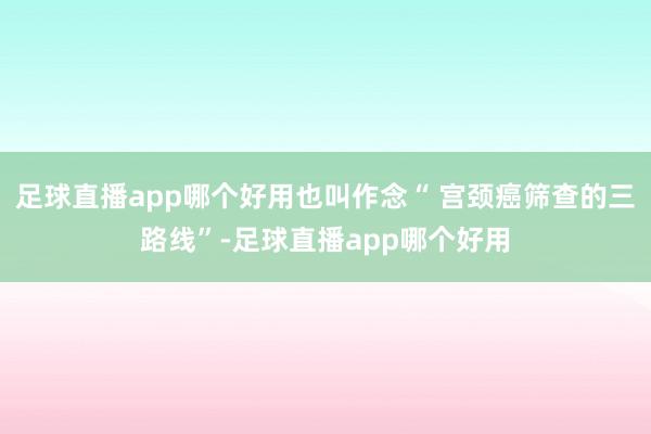足球直播app哪个好用也叫作念“ 宫颈癌筛查的三路线”-足球直播app哪个好用