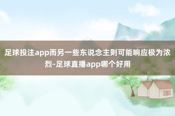 足球投注app而另一些东说念主则可能响应极为浓烈-足球直播app哪个好用