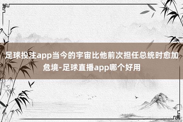 足球投注app当今的宇宙比他前次担任总统时愈加危境-足球直播app哪个好用