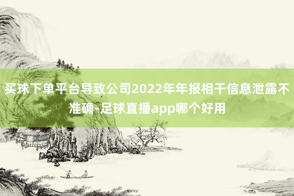 买球下单平台导致公司2022年年报相干信息泄露不准确-足球直播app哪个好用