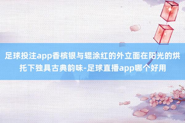 足球投注app香槟银与辊涂红的外立面在阳光的烘托下独具古典韵味-足球直播app哪个好用