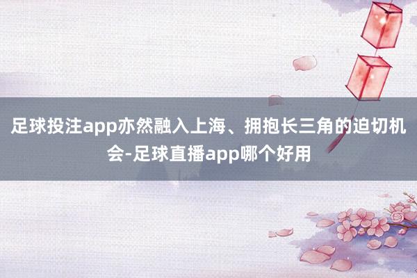足球投注app亦然融入上海、拥抱长三角的迫切机会-足球直播app哪个好用
