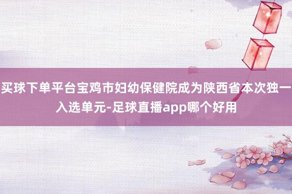买球下单平台宝鸡市妇幼保健院成为陕西省本次独一入选单元-足球直播app哪个好用